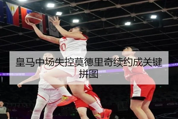 皇马中场失控莫德里奇续约成关键拼图